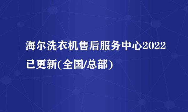 海尔洗衣机售后服务中心2022已更新(全国/总部)