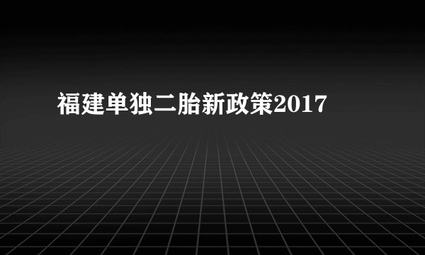 福建单独二胎新政策2017