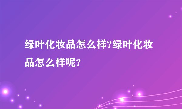 绿叶化妆品怎么样?绿叶化妆品怎么样呢?
