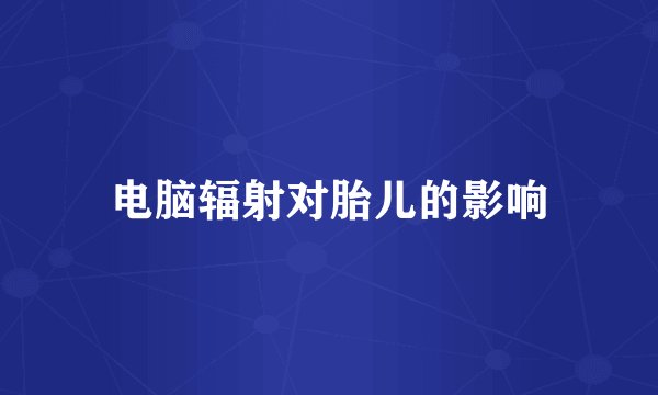 电脑辐射对胎儿的影响