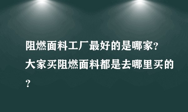 阻燃面料工厂最好的是哪家？大家买阻燃面料都是去哪里买的？