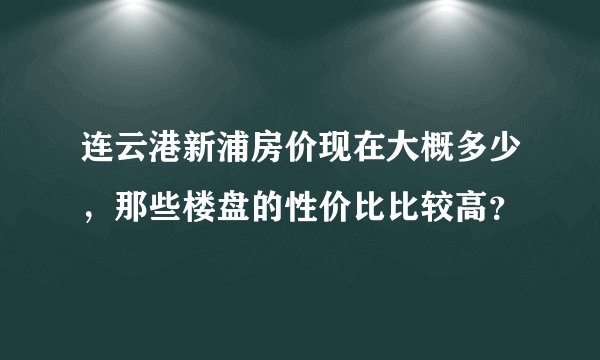 连云港新浦房价现在大概多少，那些楼盘的性价比比较高？