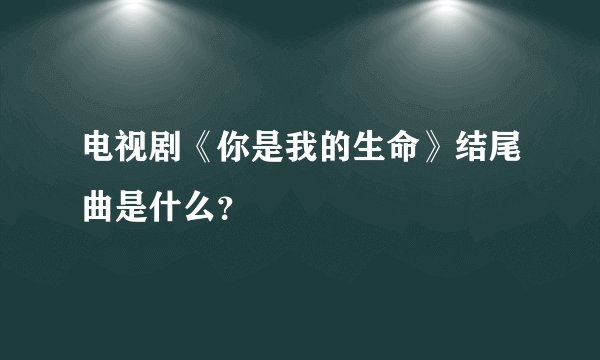 电视剧《你是我的生命》结尾曲是什么？