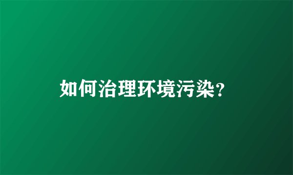 如何治理环境污染？