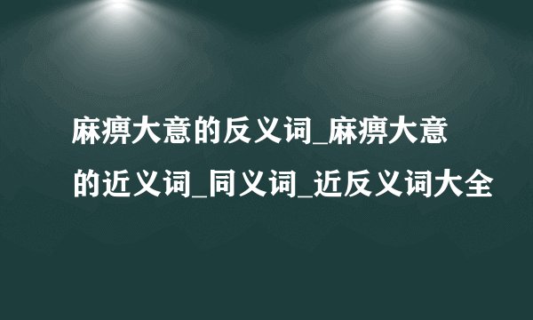 麻痹大意的反义词_麻痹大意的近义词_同义词_近反义词大全