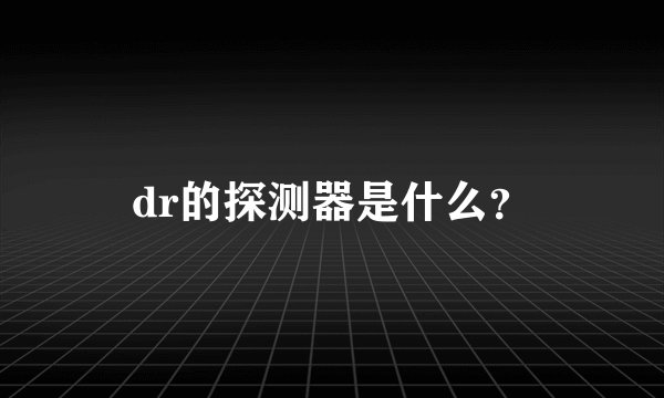 dr的探测器是什么？