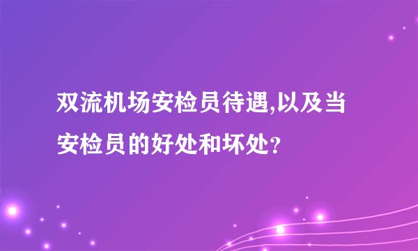 双流机场安检员待遇,以及当安检员的好处和坏处？