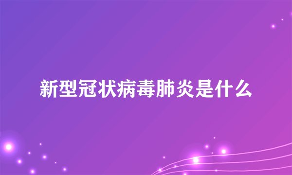 新型冠状病毒肺炎是什么
