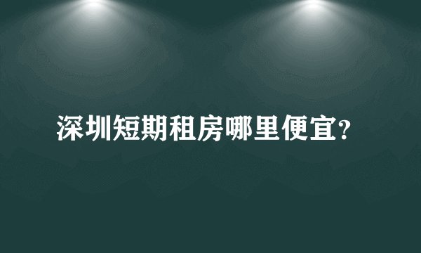 深圳短期租房哪里便宜？