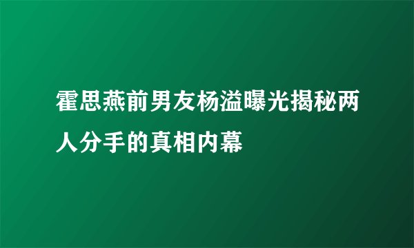 霍思燕前男友杨溢曝光揭秘两人分手的真相内幕