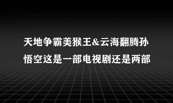天地争霸美猴王&云海翻腾孙悟空这是一部电视剧还是两部
