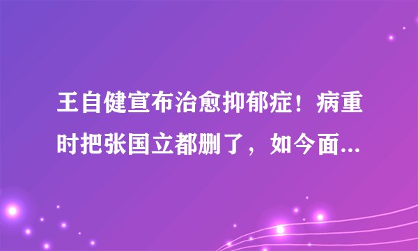 王自健宣布治愈抑郁症!病重时把张国立都删了,如今面貌焕然一新