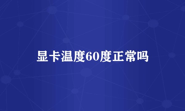 显卡温度60度正常吗