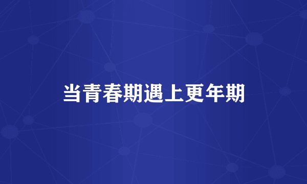 当青春期遇上更年期