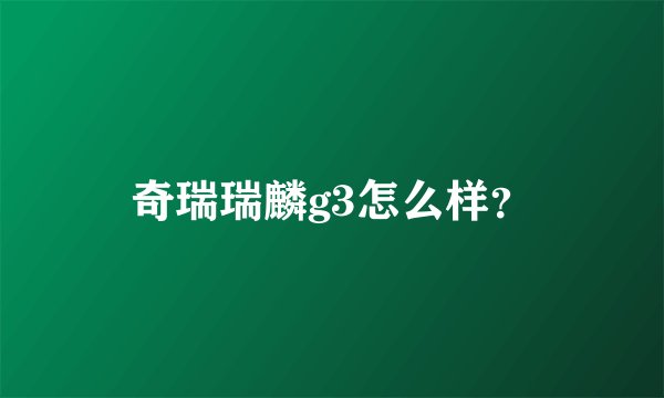 奇瑞瑞麟g3怎么样？