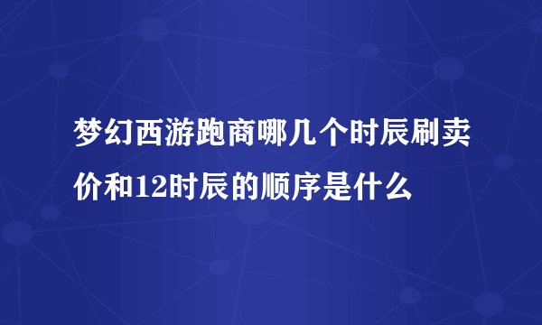 梦幻西游跑商哪几个时辰刷卖价和12时辰的顺序是什么