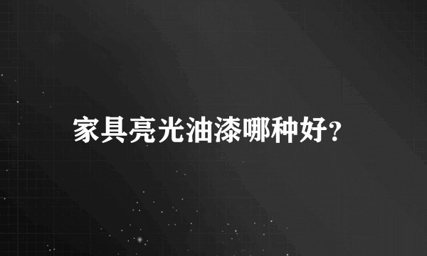 家具亮光油漆哪种好？