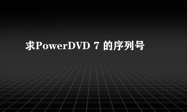 求PowerDVD 7 的序列号