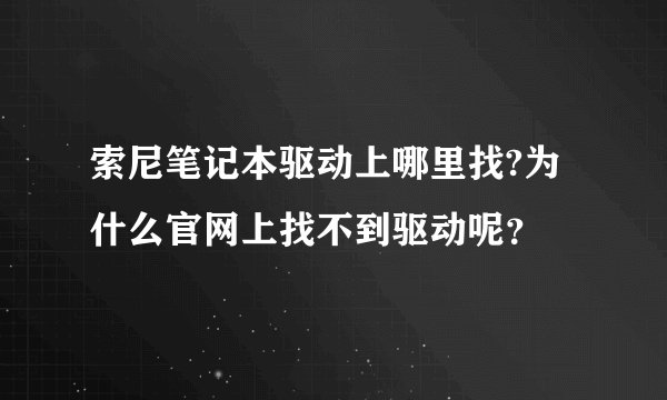 索尼笔记本驱动上哪里找?为什么官网上找不到驱动呢？
