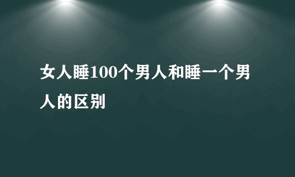 女人睡100个男人和睡一个男人的区别