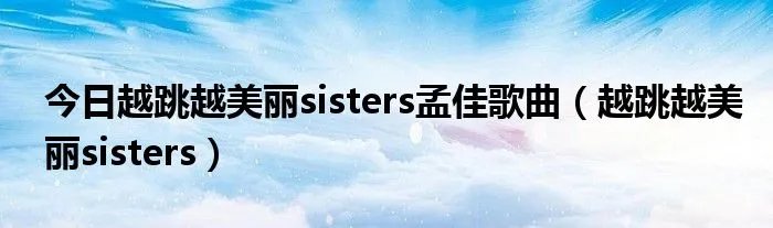 今日越跳越美丽sisters孟佳歌曲（越跳越美丽sisters）
