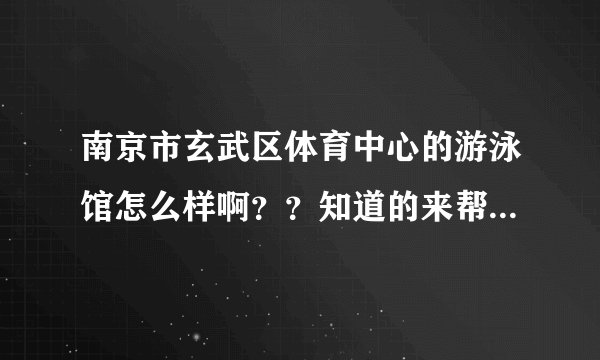 南京市玄武区体育中心的游泳馆怎么样啊？？知道的来帮一下忙！！