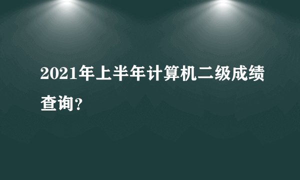 2021年上半年计算机二级成绩查询？