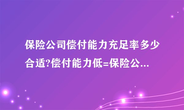 保险公司偿付能力充足率多少合适?偿付能力低=保险公司赔不了?是越高越好吗?