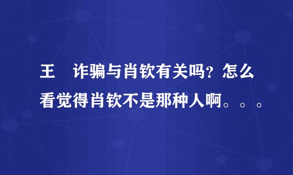 王媞诈骗与肖钦有关吗？怎么看觉得肖钦不是那种人啊。。。