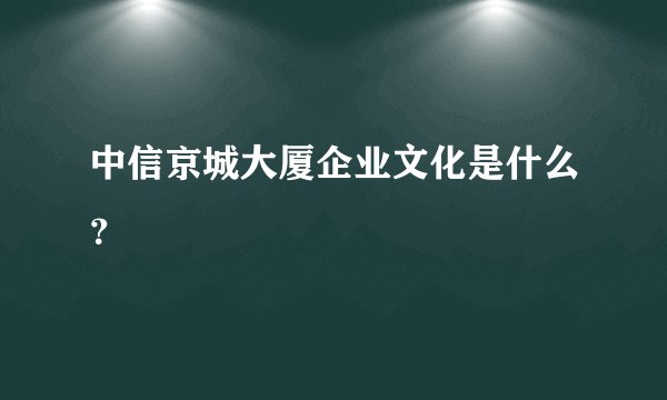 中信京城大厦企业文化是什么？
