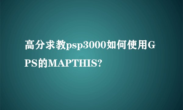 高分求教psp3000如何使用GPS的MAPTHIS?