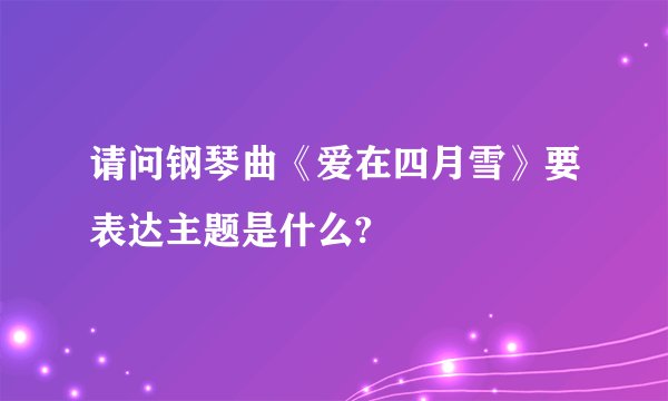 请问钢琴曲《爱在四月雪》要表达主题是什么?