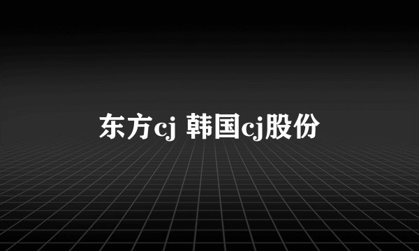 东方cj 韩国cj股份