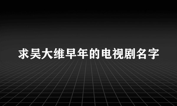 求吴大维早年的电视剧名字