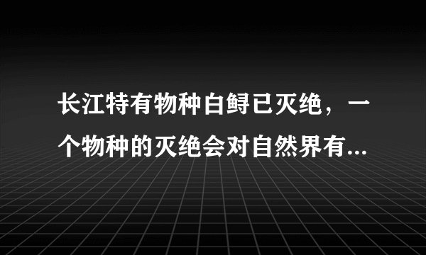 长江特有物种白鲟已灭绝，一个物种的灭绝会对自然界有怎样的影响？