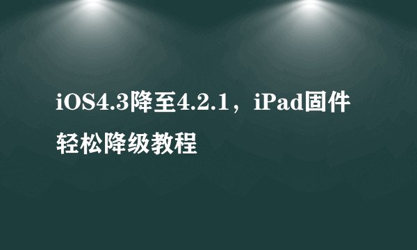 iOS4.3降至4.2.1，iPad固件轻松降级教程