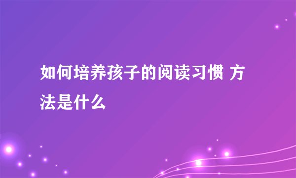 如何培养孩子的阅读习惯 方法是什么
