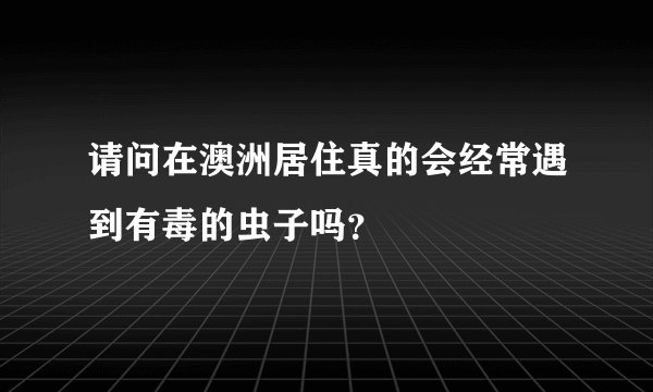 请问在澳洲居住真的会经常遇到有毒的虫子吗？