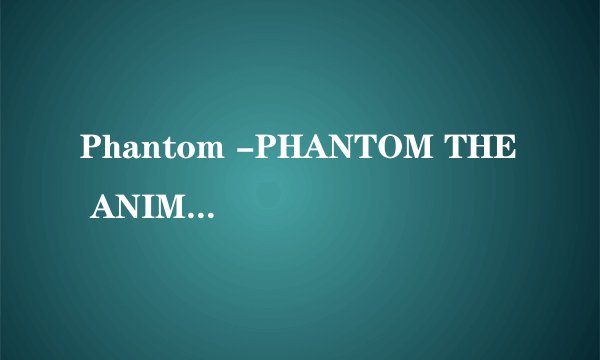 Phantom -PHANTOM THE ANIMATION是什么
