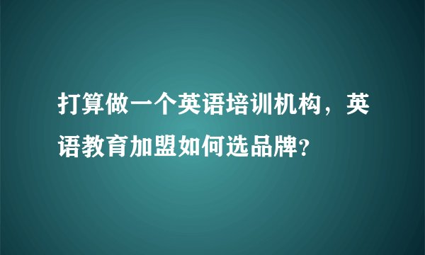 打算做一个英语培训机构，英语教育加盟如何选品牌？