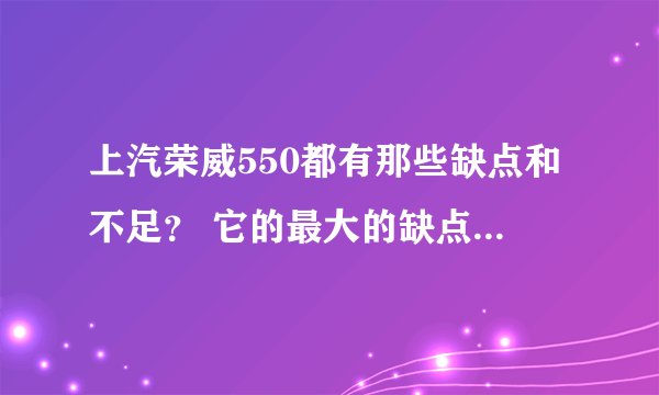 上汽荣威550都有那些缺点和不足？ 它的最大的缺点是什么？