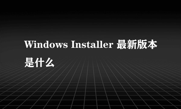 Windows Installer 最新版本是什么