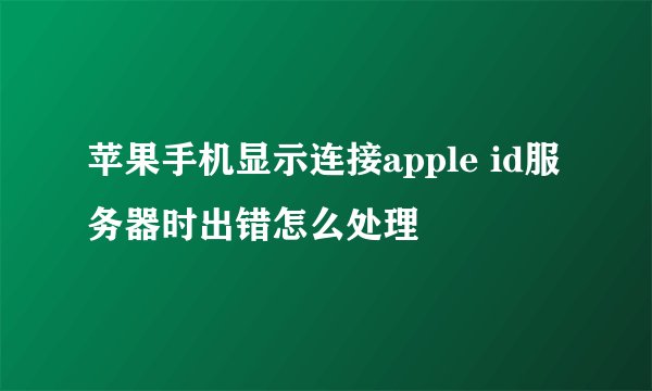 苹果手机显示连接apple id服务器时出错怎么处理