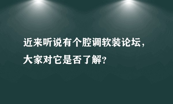 近来听说有个腔调软装论坛，大家对它是否了解？