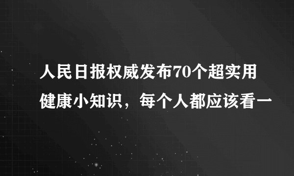 人民日报权威发布70个超实用健康小知识，每个人都应该看一