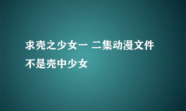 求壳之少女一 二集动漫文件 不是壳中少女