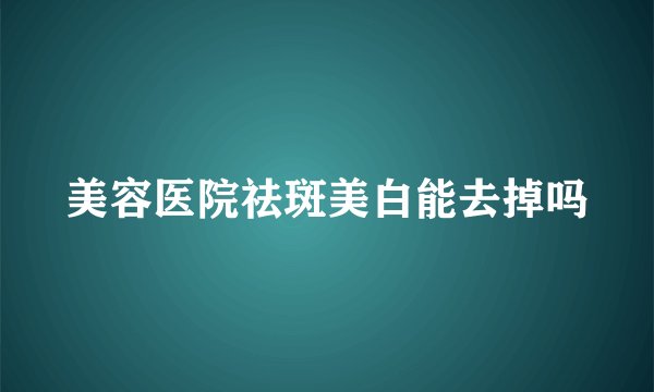 美容医院祛斑美白能去掉吗