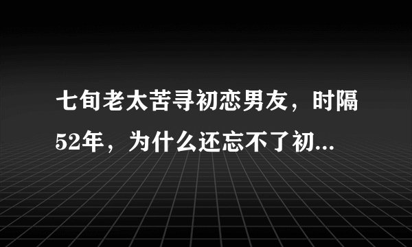 七旬老太苦寻初恋男友，时隔52年，为什么还忘不了初恋情人？