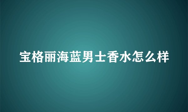 宝格丽海蓝男士香水怎么样