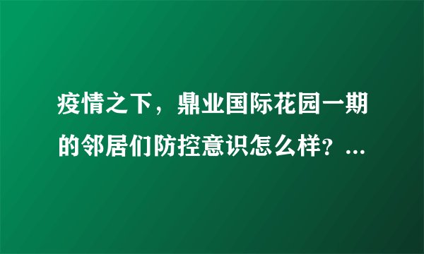 疫情之下，鼎业国际花园一期的邻居们防控意识怎么样？小区的防疫措施做得如何？